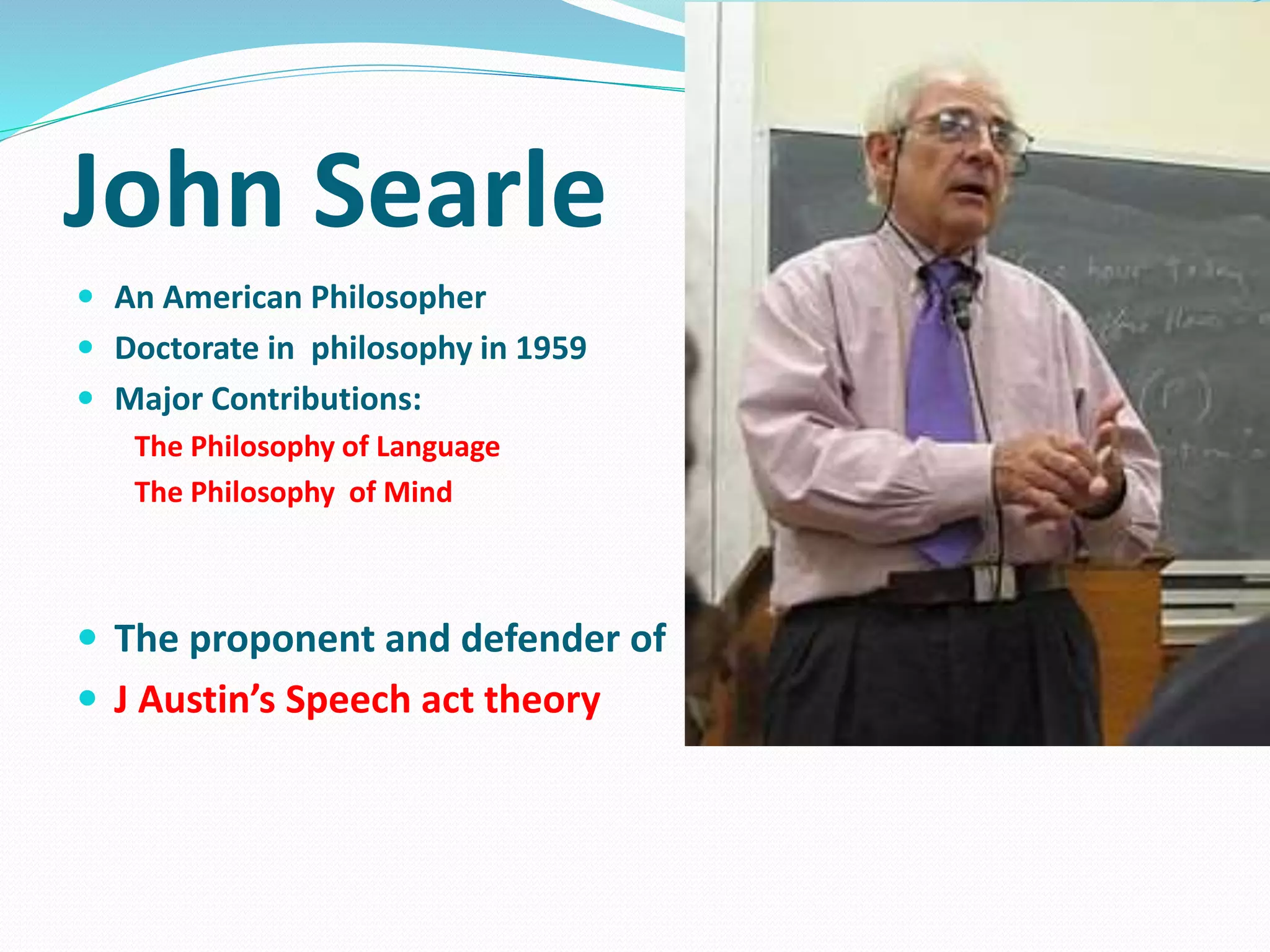 John Searle
 An American Philosopher
 Doctorate in philosophy in 1959
 Major Contributions:
The Philosophy of Language
The Philosophy of Mind
 The proponent and defender of
 J Austin’s Speech act theory
 