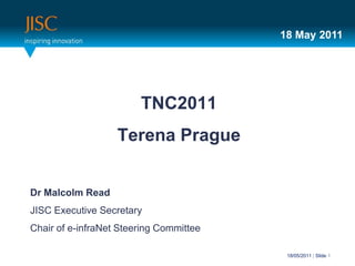 18 May 2011




                        TNC2011
                   Terena Prague


Dr Malcolm Read
JISC Executive Secretary
Chair of e-infraNet Steering Committee

                                          18/05/2011 | Slide 1
 