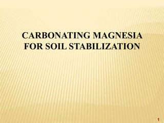 CARBONATING MAGNESIA
FOR SOIL STABILIZATION
1
 