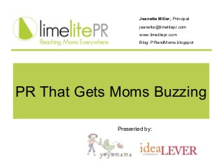 Jeanette Miller, Principal
jeanette@limelitepr.com
www.limelitepr.com
Blog: PRandMoms.blogspot
Presented by:
PR That Gets Moms Buzzing
 