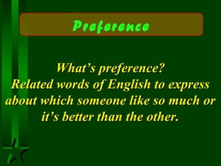 What’s preference?What’s preference?
Related words of English to expressRelated words of English to express
about which someone like so much orabout which someone like so much or
it’s better than the other.it’s better than the other.
Preference
 