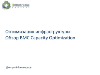 Оптимизация инфраструктуры:  Обзор  BMC Capacity Optimization Дмитрий Филимонов 5 Декабрь, 2011 