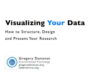 Visualizing Your Data
How to Str ucture , Design
and Present Your Research




       G re go r y D o n ov a n
       Environmental Psychology
       gregor ydonovan . org
       cy berenviro . org
 