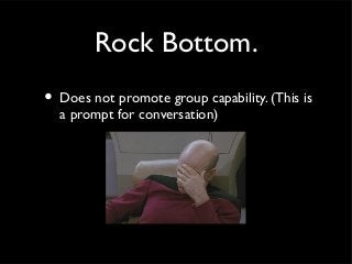 Rock Bottom.
• Does not promote group capability. (This is
  a prompt for conversation)
 