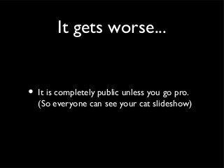 It gets worse...


• It is completely public unless you go pro.
  (So everyone can see your cat slideshow)
 