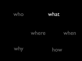 who what
where when
why how