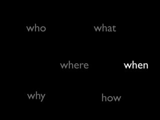 who what
where when
why how