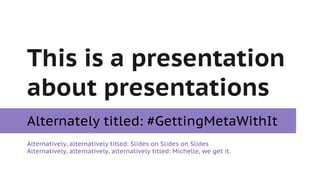 This is a presentation
about presentations
Alternately titled: #GettingMetaWithIt
Alternatively, alternatively titled: Slides on Slides on Slides
Alternatively, alternatively, alternatively titled: Michelle, we get it.
 