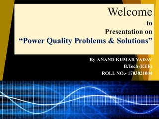 Welcome
to
Presentation on
“Power Quality Problems & Solutions”
By-ANAND KUMAR YADAV
B.Tech (EEE)
ROLL NO.- 1703021004
 