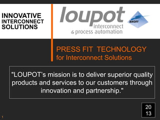 INNOVATIVE
PRESS FIT TECHNOLOGY
for Interconnect Solutions
"LOUPOT’s mission is to deliver superior quality
products and services to our customers through
innovation and partnership."
INTERCONNECT
20
13
SOLUTIONS
1
 