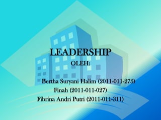 LEADERSHIP
            OLEH:

  Bertha Suryani Halim (2011-011-275)
       Finah (2011-011-027)
Fibrina Andri Putri (2011-011-311)
 