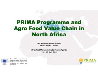 The PRIMA programme is
supported under Horizon 2020,
the European Union’s Framework
Programme for Research and
Innovation
DR. Mohamed Ahmed Wageih
PRIMA Project Officers
Africa Food Manufacturing Conference Agenda
7th – 9th April 2019
 