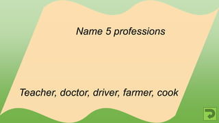 Teacher, doctor, driver, farmer, cook
Name 5 professions
 