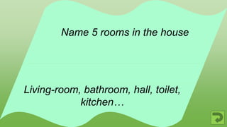 Living-room, bathroom, hall, toilet,
kitchen…
Name 5 rooms in the house
 