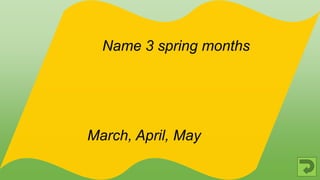 March, April, May
Name 3 spring months
 
