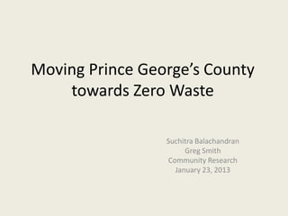 Moving Prince George’s County
    towards Zero Waste

                 Suchitra Balachandran
                       Greg Smith
                  Community Research
                    January 23, 2013
 