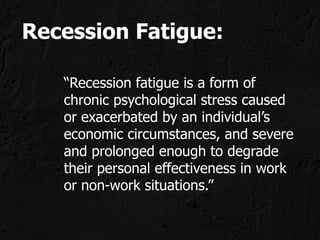 Recession Fatigue:

   “Recession fatigue is a form of
   chronic psychological stress caused
   or exacerbated by an individual’s
   economic circumstances, and severe
   and prolonged enough to degrade
   their personal effectiveness in work
   or non-work situations.”
 