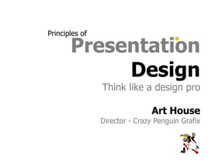 Principles of

       Presentation
            Design
                Think like a design pro

                               Art House
                Director - Crazy Penguin Grafix
 