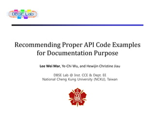 Recommending Proper API Code Examples
     for Documentation Purpose
       Lee Wei Mar, Ye-Chi Wu, and Hewijin Christine Jiau

              DBSE Lab @ Inst. CCE & Dept. EE
        National Cheng Kung University (NCKU), Taiwan
 