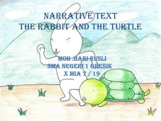 Narrative text
The Rabbit and The Turtle

MOH .HARI RUSLI
SMA NEGERI 1 GRESIK
X MIA 7 / 19

 