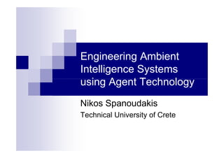 Engineering Ambient
Intelligence Systems
using Agent Technologyusing Agent Technology
Nikos Spanoudakis
Technical University of Crete
 
