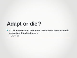 Adapt or die ?

 « 1 Québecois sur 3 consulte du contenu dans les médi-
as sociaux tous les jours. »
– CEFRIO
 