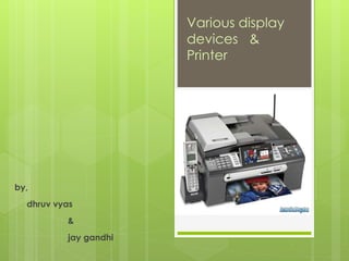 by, 
dhruv vyas 
& 
jay gandhi 
Various display 
devices & 
Printer 
 
