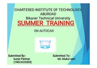 CHARTERED INSTITUTE OF TECHNOLOGY,
ABUROAD
Bikaner Technical University
SUMMER TRAINING
Submitted By:-
kunar Parmar
(19ECACE005)
Submitted To:-
Mr. Mukul sain
ON AUTOCAD
 