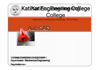 VIKRAM CHANDRA CHOUDHARY
Department:- Mechanical Engineering
Registration no :-
AutoCAD
Katihar Engineering
College
(Department of science and Technology . Govt of Bihar )
 