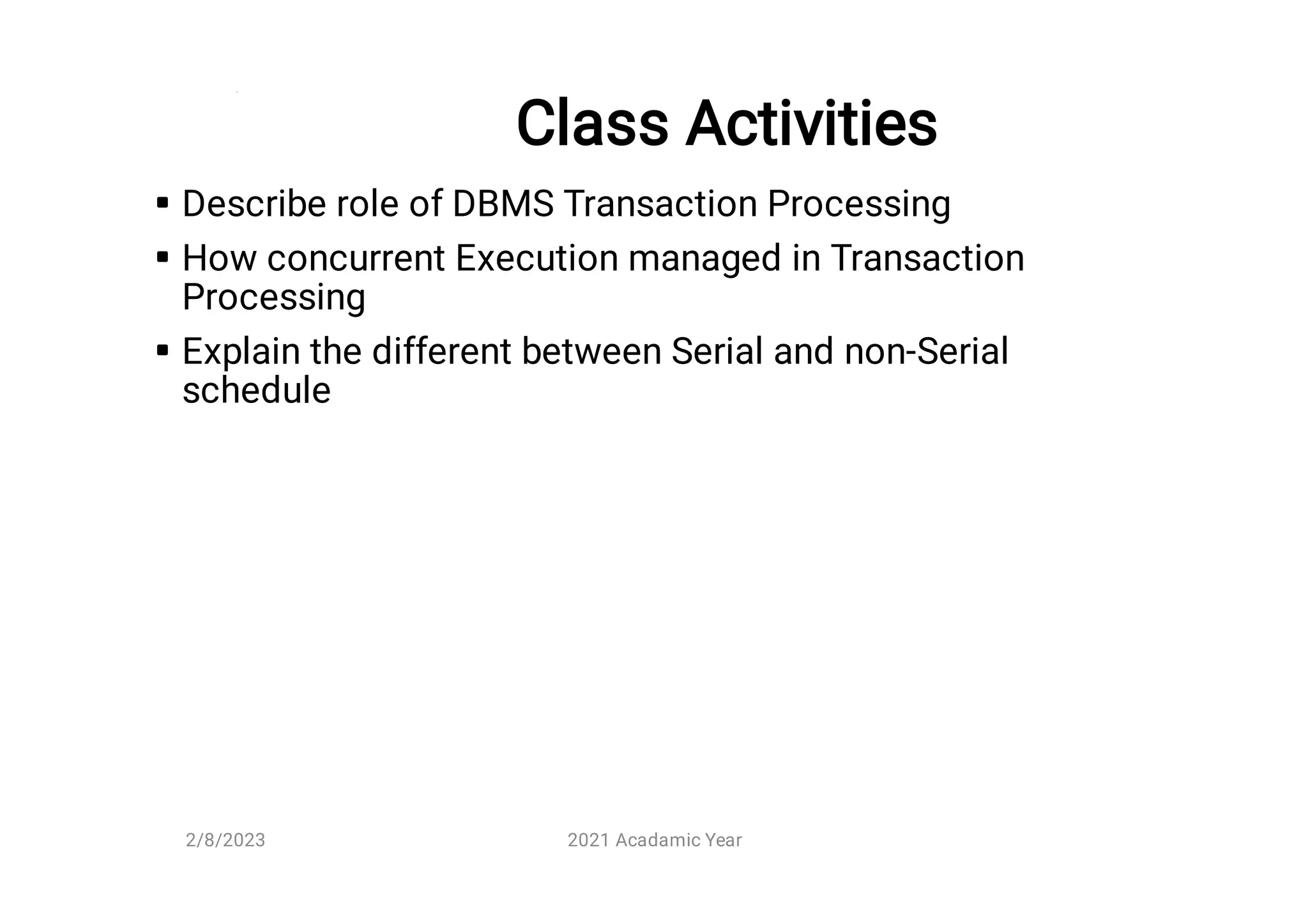 Class Activities



Describe role of DBMS Transaction Processing
How concurrent Execution managed in Transaction
Processing
Explain the different between Serial and non-Serial
schedule
2/8/2023 2021 Acadamic Year
 