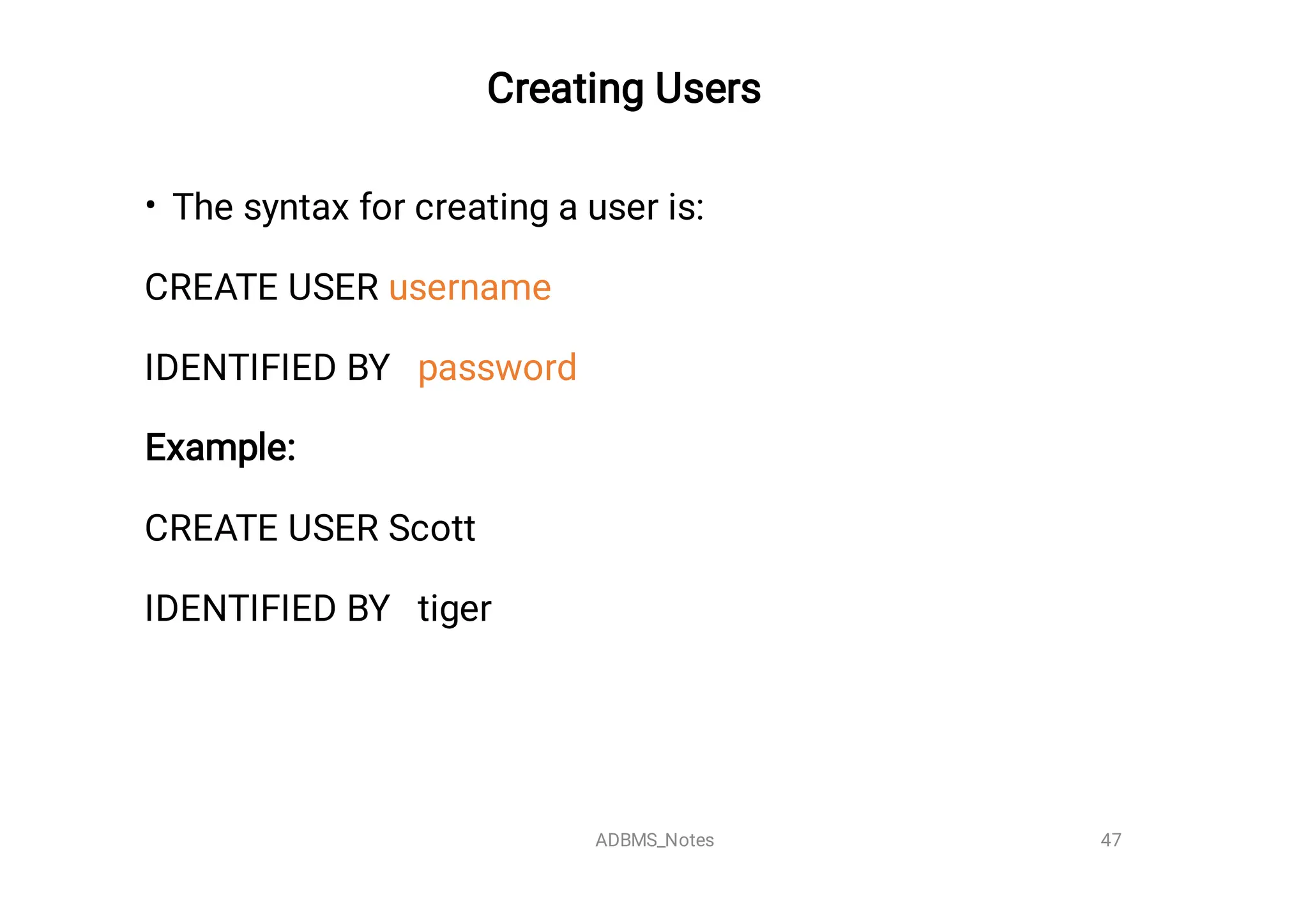 Creating Users

• The syntax for creating a user is:
CREATE USER username
IDENTIFIED BY password
Example:
CREATE USER Scott
IDENTIFIED BY tiger


47
ADBMS_Notes
 