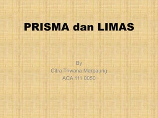 PRISMA dan LIMAS 
By 
Citra Triwana Marpaung 
ACA 111 0050 
 