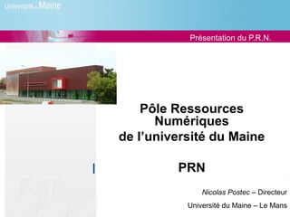 Présentation du P.R.N.




    Pôle Ressources
      Numériques
de l’université du Maine

         PRN
               Nicolas Postec – Directeur
           Université du Maine – Le Mans
 