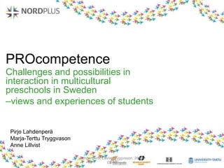 PROcompetence
Challenges and possibilities in
interaction in multicultural
preschools in Sweden
–views and experiences of students
Pirjo Lahdenperä
Marja-Terttu Tryggvason
Anne Lillvist
Lahdenperä; Lillvist;Tryggvason, 2013-
09-10
 