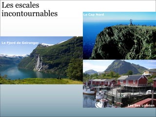 Les escales
incontournables         Le Cap Nord




Le Fjord de Geiranger




                                      Les îles Lofoten
 