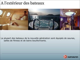 A l’extérieur des bateaux




La plupart des bateaux de la nouvelle génération sont équipés de saunas,
   salles de fitness et de bains bouillonnants.
 