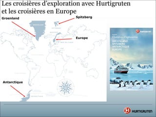 Les croisières d’exploration avec Hurtigruten
et les croisières en Europe
Groenland                Spitzberg




                         Europe




Antarctique
 