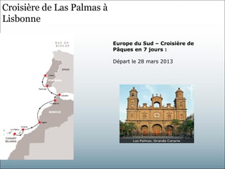 Croisière de Las Palmas à
Lisbonne

                            Europe du Sud – Croisière de
                            Pâques en 7 jours :

                            Départ le 28 mars 2013
 