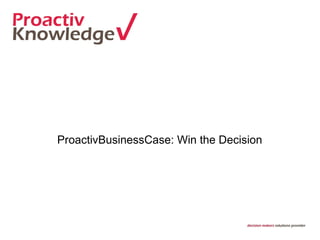 ProactivBusinessCase: Win the Decision  
