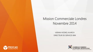 Mission Commerciale Londres
Novembre 2014
VJERAN HODKO, M.ARCH
DIRECTEUR DE SERVICES BIM
 