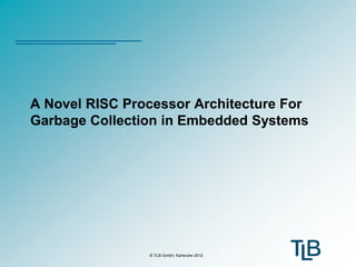 A Novel RISC Processor Architecture For
Garbage Collection in Embedded Systems




                © TLB GmbH, Karlsruhe 2012
 