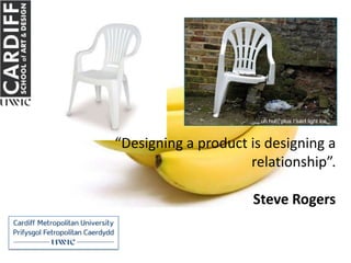 “Designing a product is designing a
                     relationship”.

                     Steve Rogers
 