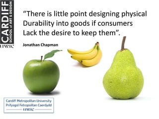 “There is little point designing physical
Durability into goods if consumers
Lack the desire to keep them”.
Jonathan Chapman
 