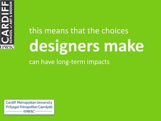 this means that the choices

designers make
can have long-term impacts
 