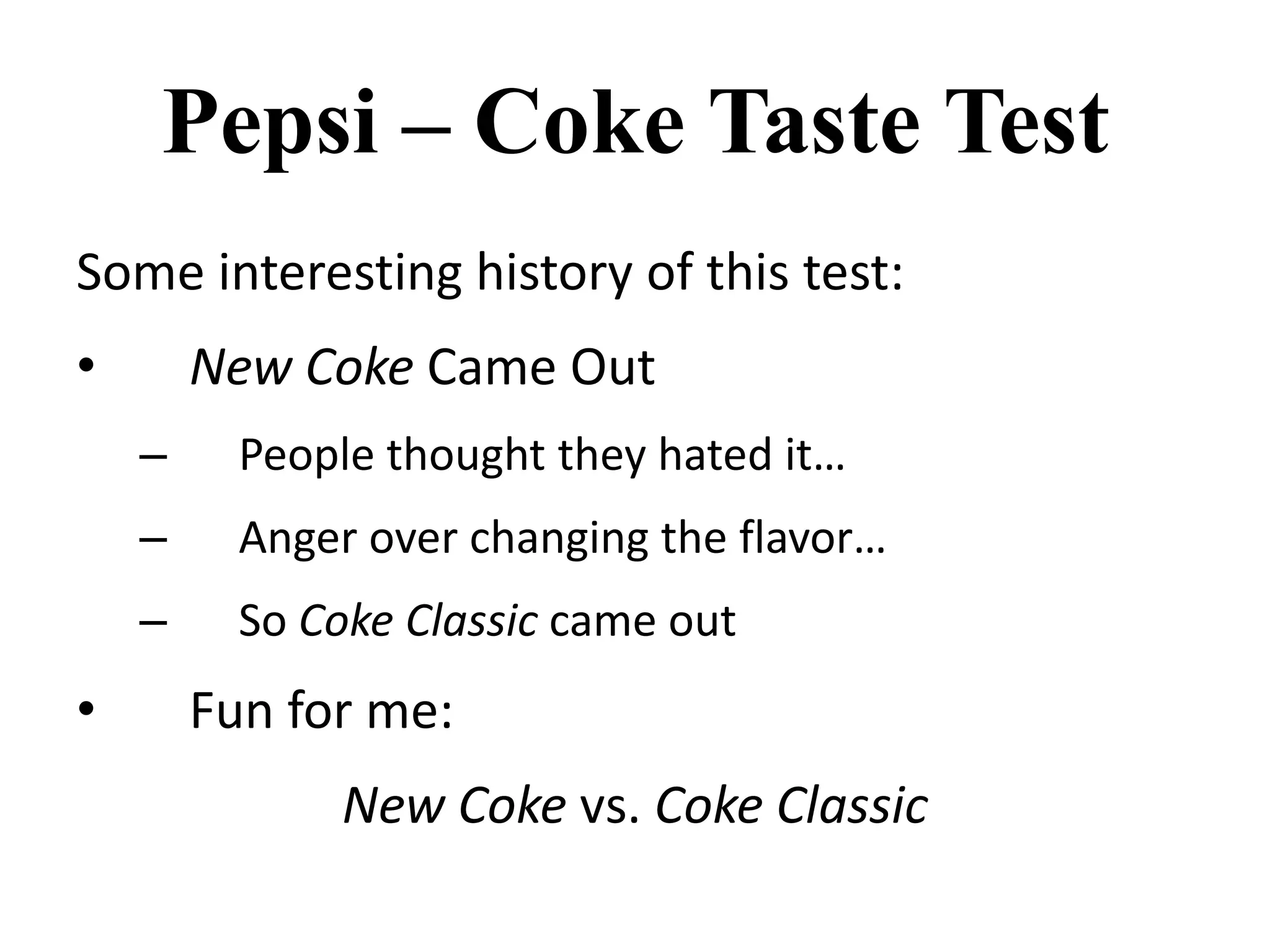     Failure of Market researchBefore Coca-Cola launched 'New Coke' they had invested US$4,000,000 in market research and undertook 200,000 blind taste tests. In all these blind (unbranded) taste tests the New Coke outperformed both Pepsi and existing Coke.  These blind taste tests were the basis of the launch of 'New Coke' in 1985. The launch created a public outcry, with Coke receiving over 40,000 letters of complaint and over 6,000 calls a day to the company's '0800' phone number. After only 87 days the company responded to the public's demands and re-introduced the original Coke formula.