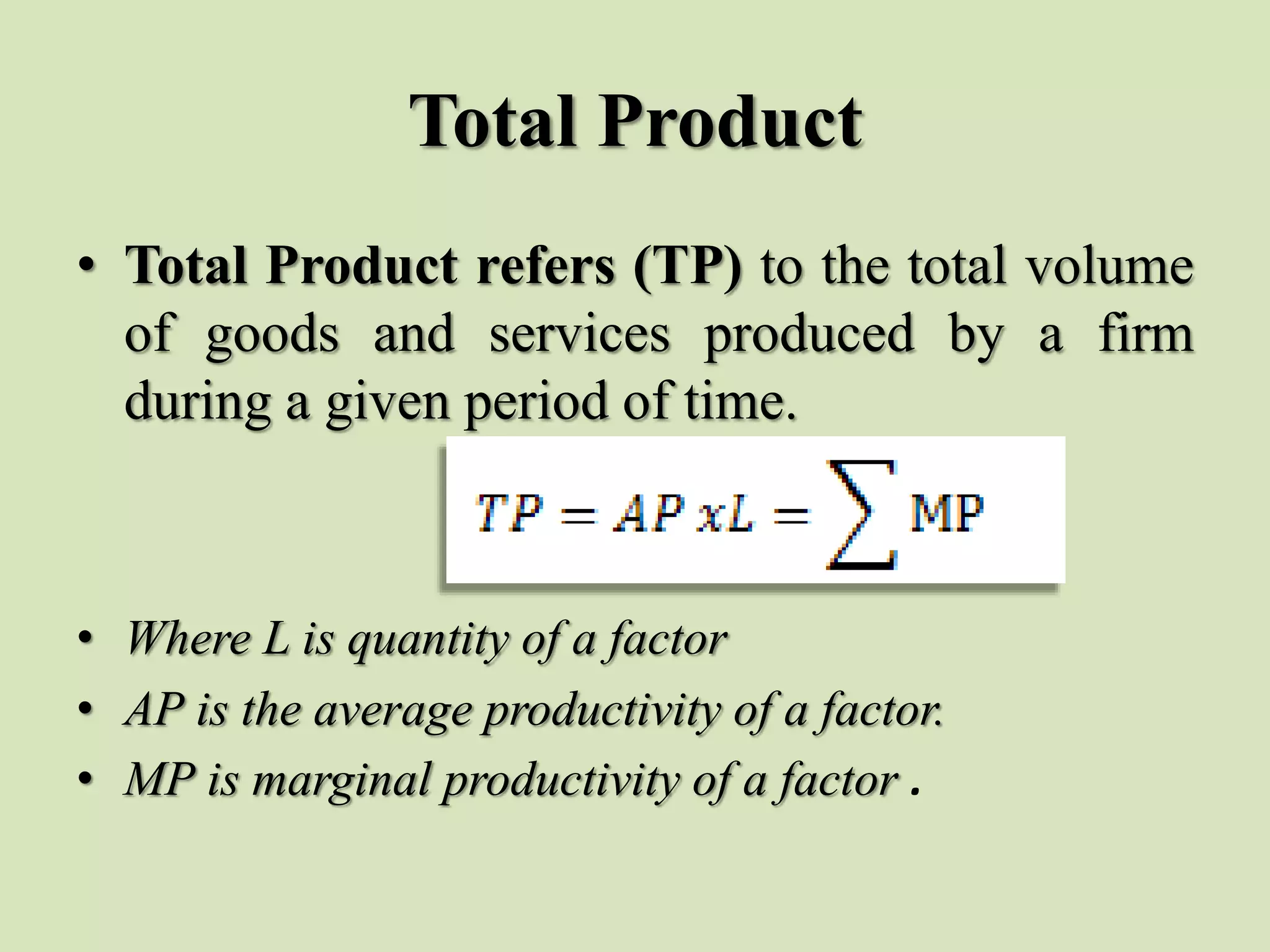 Total Product
• Total Product refers (TP) to the total volume
of goods and services produced by a firm
during a given period of time.
• Where L is quantity of a factor
• AP is the average productivity of a factor.
• MP is marginal productivity of a factor .
 