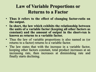 Law of Variable Proportions or
Returns to a Factor
• Thus it refers to the effect of changing factor-ratio on
the output.
...