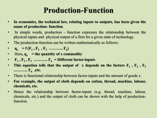 Production-Function
• In economics, the technical law, relating inputs to outputs, has been given the
name of production- ...