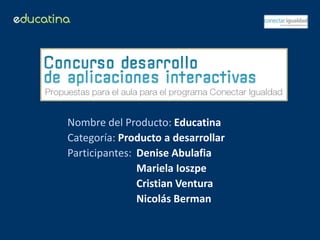 Nombre del Producto: Educatina
Categoría: Producto a desarrollar
Participantes: Denise Abulafia
               Mariela Ioszpe
               Cristian Ventura
               Nicolás Berman
 