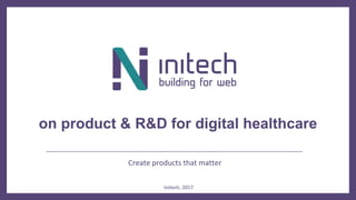 Create products that matter
on product & R&D for digital healthcare
Initech, 2017
 